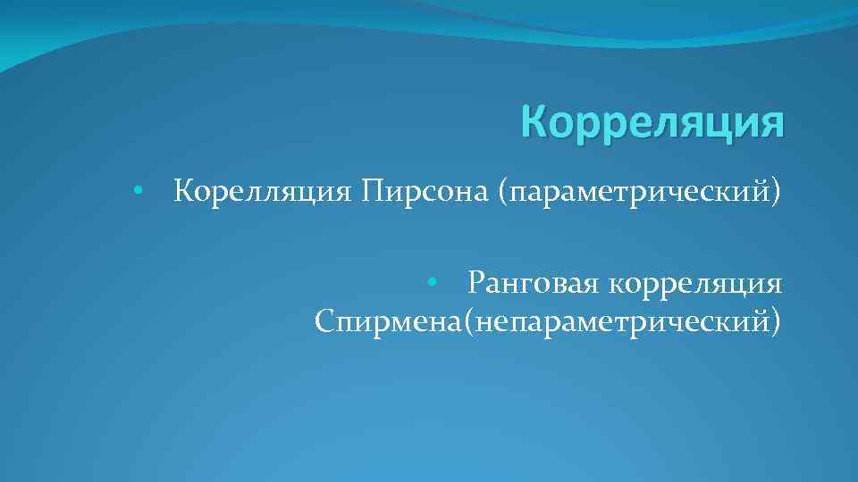 Корреляция • Корелляция Пирсона (параметрический) • Ранговая корреляция Спирмена(непараметрический) 