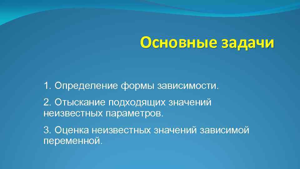 Основные задачи 1. Определение формы зависимости. 2. Отыскание подходящих значений неизвестных параметров. 3. Оценка