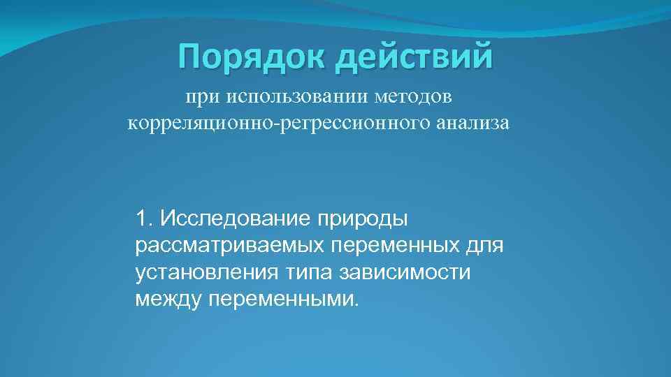 Порядок действий при использовании методов корреляционно-регрессионного анализа 1. Исследование природы рассматриваемых переменных для установления