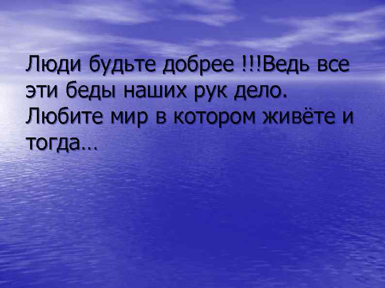 Люди будьте добрее !!!Ведь все эти беды наших рук дело. Любите мир в котором