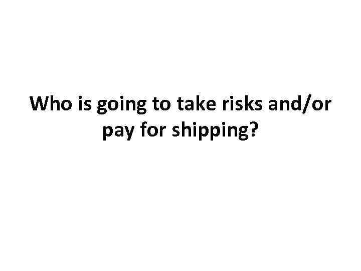 Who is going to take risks and/or pay for shipping? 