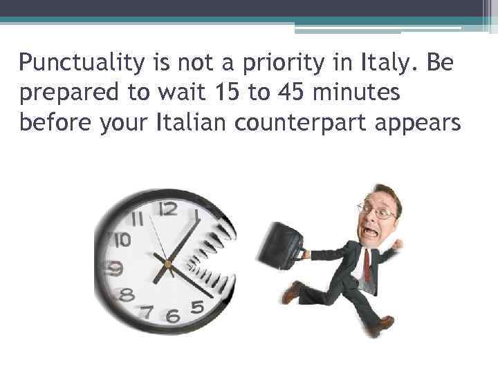 Punctuality is not a priority in Italy. Be prepared to wait 15 to 45