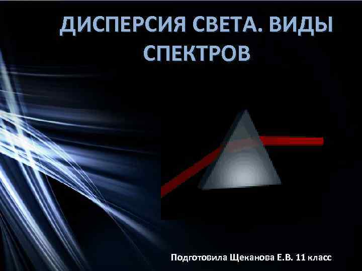 ДИСПЕРСИЯ СВЕТА. ВИДЫ СПЕКТРОВ Подготовила Щеканова Е. В. 11 класс 