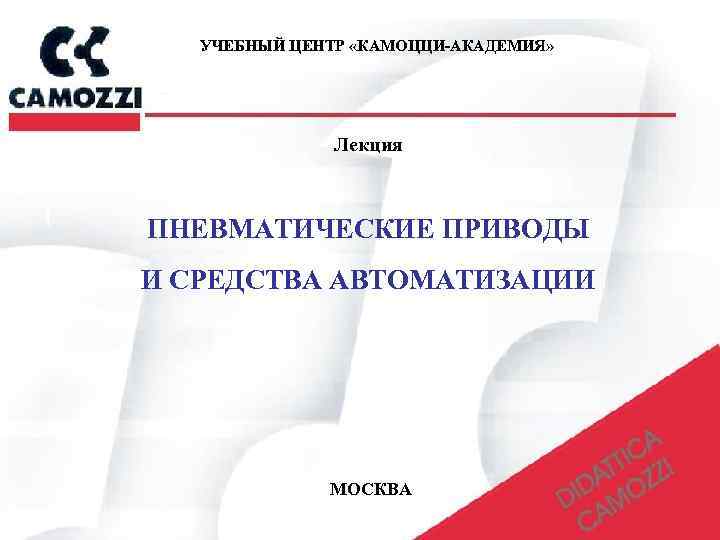 УЧЕБНЫЙ ЦЕНТР «КАМОЦЦИ-АКАДЕМИЯ» Лекция ПНЕВМАТИЧЕСКИЕ ПРИВОДЫ И СРЕДСТВА АВТОМАТИЗАЦИИ МОСКВА 