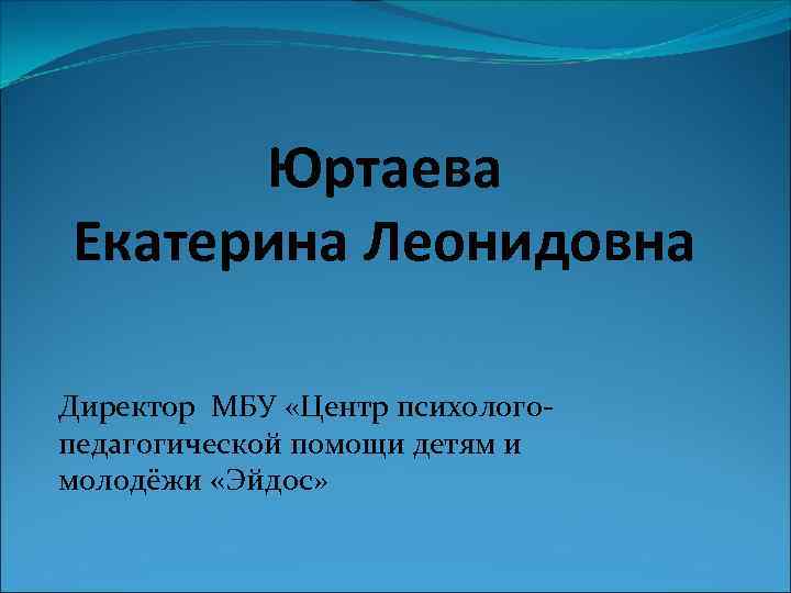 Юртаева Екатерина Леонидовна Директор МБУ «Центр психологопедагогической помощи детям и молодёжи «Эйдос» 