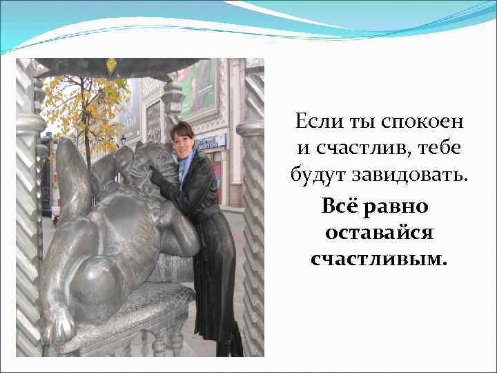 Если ты спокоен и счастлив, тебе будут завидовать. Всё равно оставайся счастливым. 