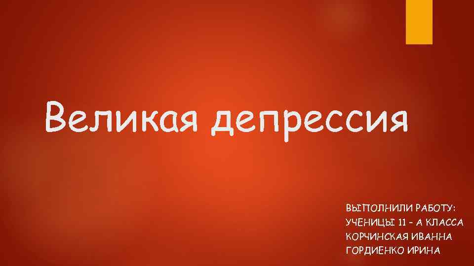 Великая депрессия ВЫПОЛНИЛИ РАБОТУ: УЧЕНИЦЫ 11 – А КЛАССА КОРЧИНСКАЯ ИВАННА ГОРДИЕНКО ИРИНА 
