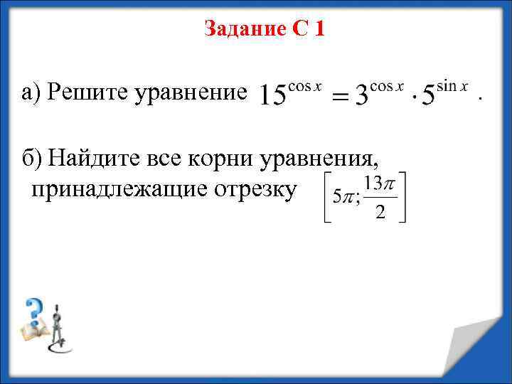 Задание С 1 а) Решите уравнение б) Найдите все корни уравнения, принадлежащие отрезку .