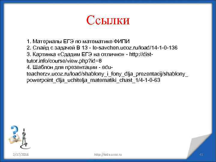Ссылки 1. Материалы ЕГЭ по математике ФИПИ 2. Слайд с задачей В 13 -