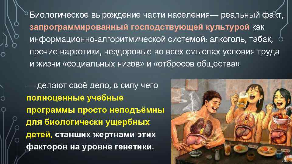 Биологическое вырождение части населения— реальный факт, запрограммированный господствующей культурой как информационно-алгоритмической системой: алкоголь, табак,
