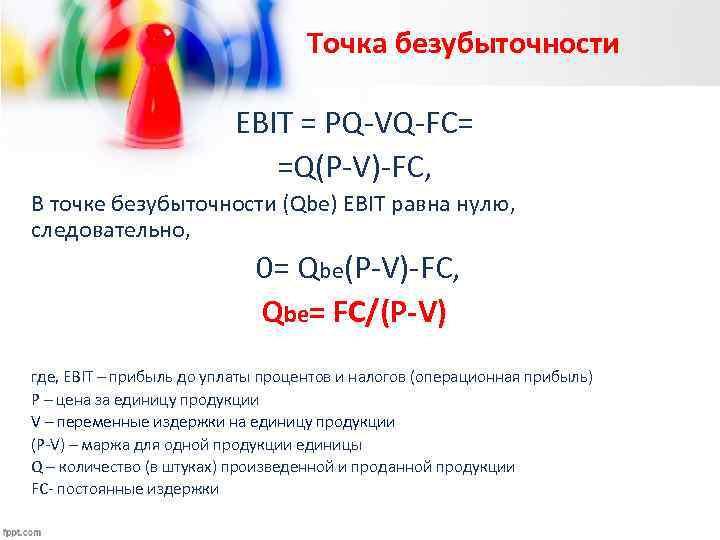 Точка безубыточности EBIT = PQ-VQ-FC= =Q(P-V)-FC, В точке безубыточности (Qbe) EBIT равна нулю, следовательно,