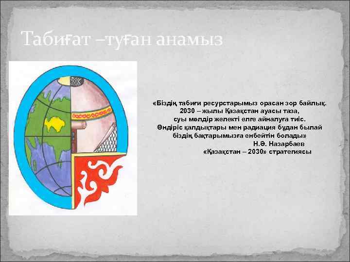 Табиғат –туған анамыз «Біздің табиғи ресурстарымыз орасан зор байлық. 2030 – жылы Қазақстан ауасы