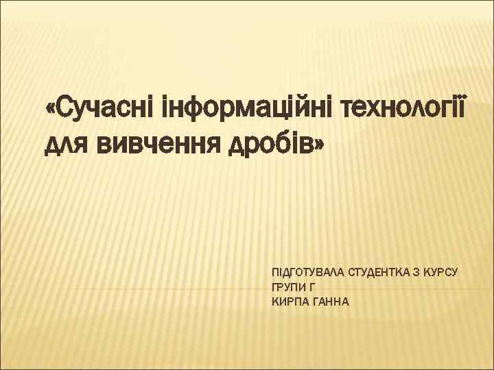  «Сучасні інформаційні технології для вивчення дробів» ПІДГОТУВАЛА СТУДЕНТКА З КУРСУ ГРУПИ Г КИРПА