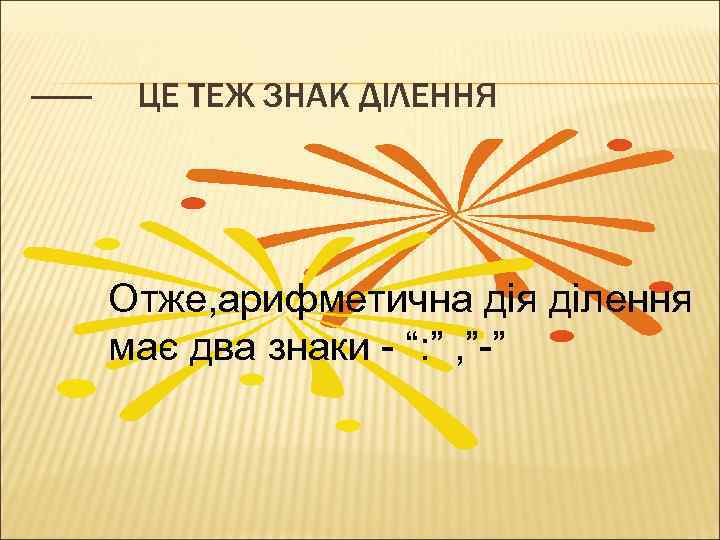 ------- ЦЕ ТЕЖ ЗНАК ДІЛЕННЯ Отже, арифметична дія ділення має два знаки - “: