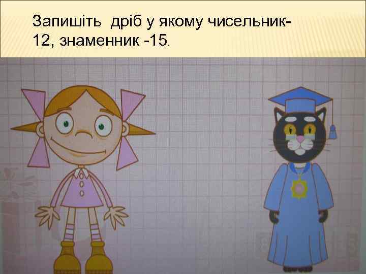 Запишіть дріб у якому чисельник 12, знаменник -15. 