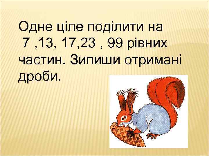 Одне ціле поділити на 7 , 13, 17, 23 , 99 рівних частин. Зипиши