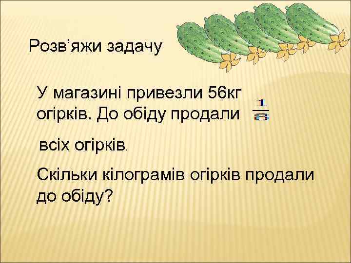 Розв’яжи задачу У магазині привезли 56 кг огірків. До обіду продали всіх огірків. Скільки