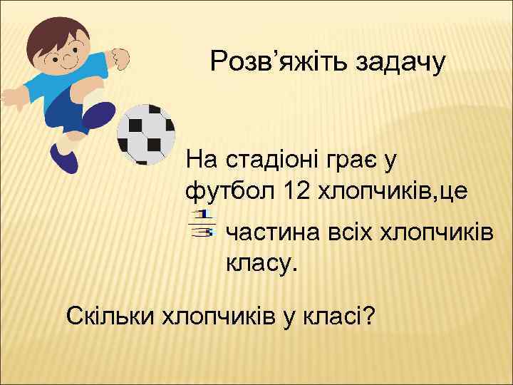 Розв’яжіть задачу На стадіоні грає у футбол 12 хлопчиків, це частина всіх хлопчиків класу.