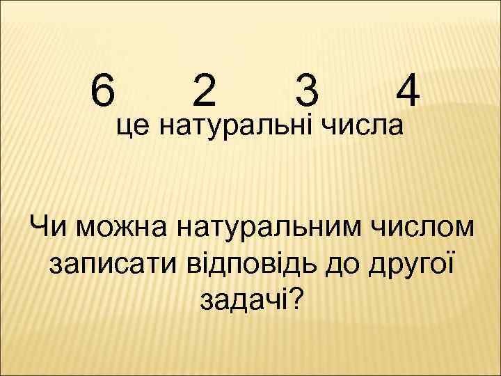 6 2 3 4 це натуральні числа Чи можна натуральним числом записати відповідь до