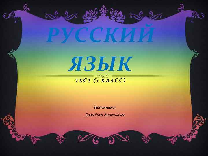 РУССКИЙ ЯЗЫК ТЕСТ (1 КЛАСС) Выполнила: Давыдова Анастасия 