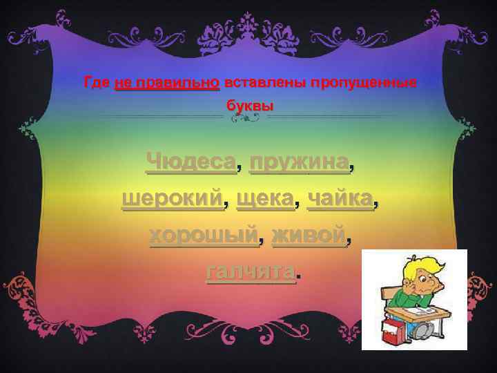 Где не правильно вставлены пропущенные буквы Чюдеса, пружина, шерокий, щека, чайка, хорошый, живой, галчята.