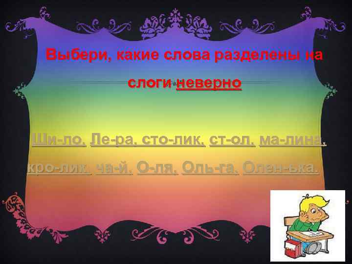 Выбери, какие слова разделены на слоги неверно Ши-ло, Ле-ра, сто-лик, ст-ол, ма-лина, кро-лик, ча-й,