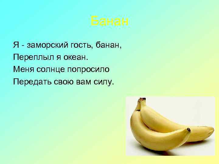 Банан Я - заморский гость, банан, Переплыл я океан. Меня солнце попросило Передать свою