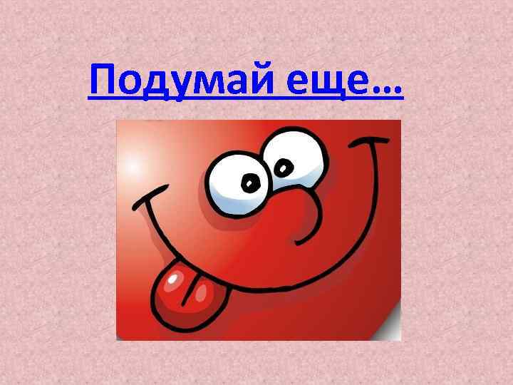 Подумай еще… 