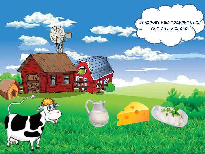 А корова нам подарит сыр, сметану, молоко. 