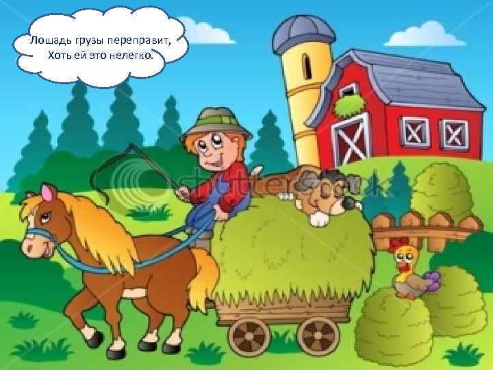 Лошадь грузы переправит, Хоть ей это нелегко. 