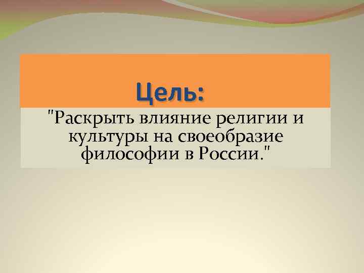 Цель: "Раскрыть влияние религии и культуры на своеобразие философии в России. " 