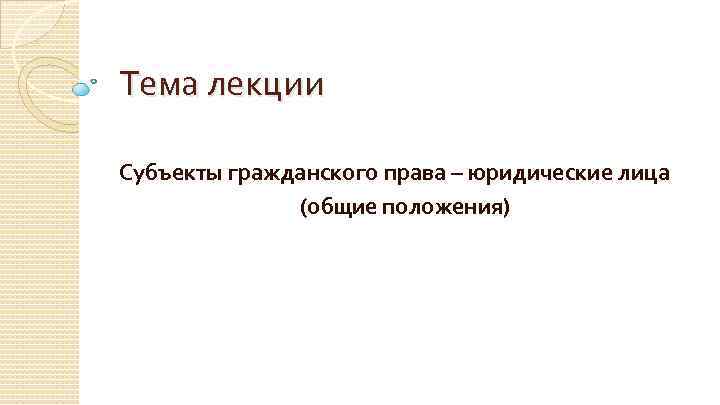 Тема лекции Субъекты гражданского права – юридические лица (общие положения) 