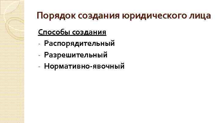 Порядок создания юридического лица Способы создания - Распорядительный - Разрешительный - Нормативно-явочный 