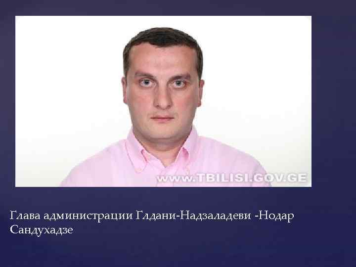 Глава администрации Глдани-Надзаладеви -Нодар Сандухадзе 