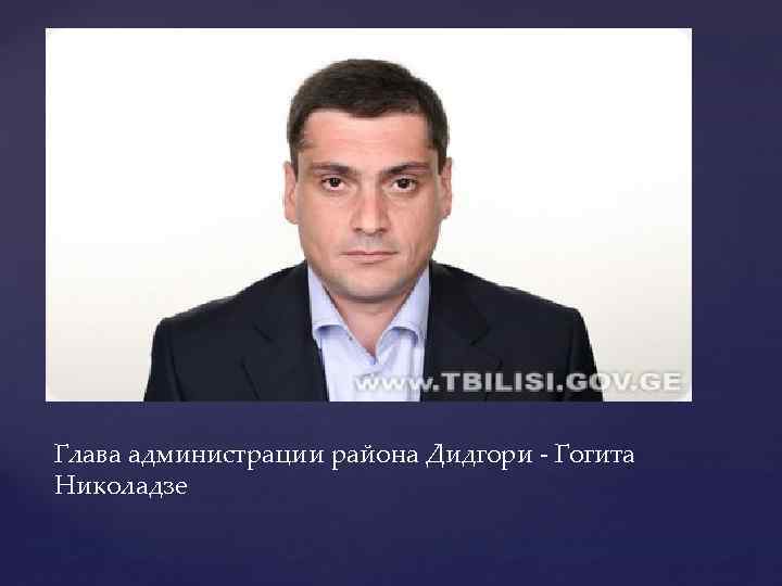 Глава администрации района Дидгори - Гогита Николадзе 