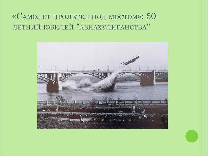  «САМОЛЕТ ПРОЛЕТЕЛ ПОД МОСТОМ» : 50 ЛЕТНИЙ ЮБИЛЕЙ "АВИАХУЛИГАНСТВА" 