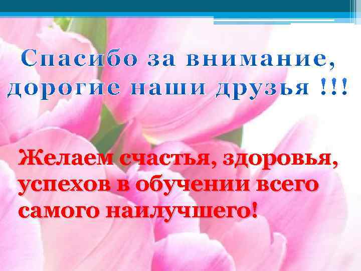 Желаем счастья, здоровья, успехов в обучении всего самого наилучшего! 