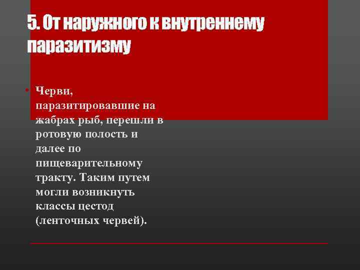 5. От наружного к внутреннему паразитизму • Черви, паразитировавшие на жабрах рыб, перешли в