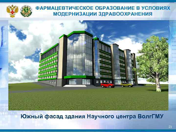ФАРМАЦЕВТИЧЕСКОЕ ОБРАЗОВАНИЕ В УСЛОВИЯХ МОДЕРНИЗАЦИИ ЗДРАВООХРАНЕНИЯ Южный фасад здания Научного центра Волг. ГМУ 23