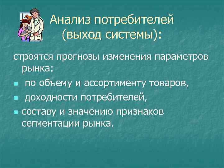 Анализ потребителей (выход системы): строятся прогнозы изменения параметров рынка: n по объему и ассортименту