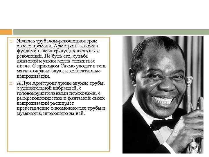  Являясь трубачом-революционером своего времени, Армстронг заложил фундамент всех грядущих джазовых революций. Не будь