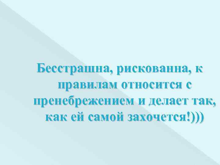 Бесстрашна, рискованна, к правилам относится с пренебрежением и делает так, как ей самой захочется!)))