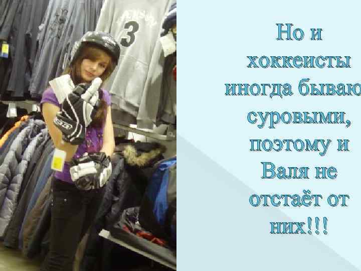 Но и хоккеисты иногда бываю суровыми, поэтому и Валя не отстаёт от них!!! 