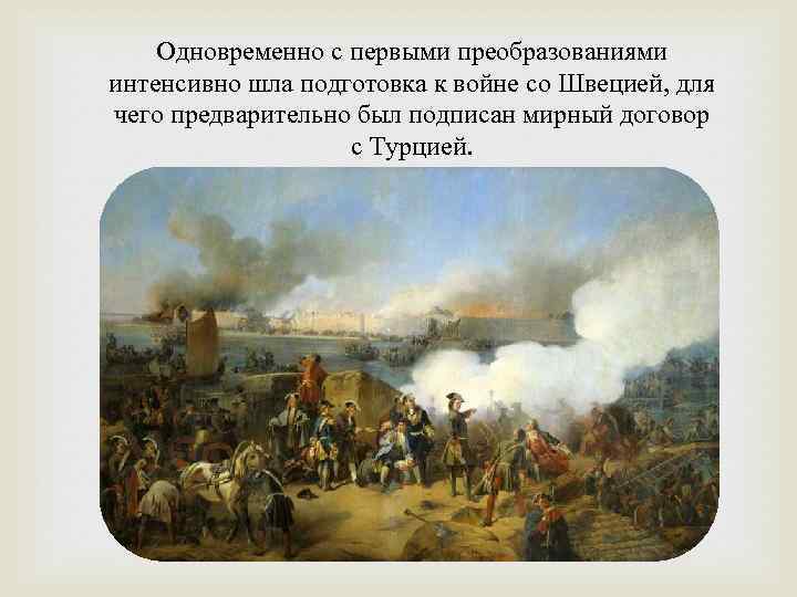 Одновременно с первыми преобразованиями интенсивно шла подготовка к войне со Швецией, для чего предварительно