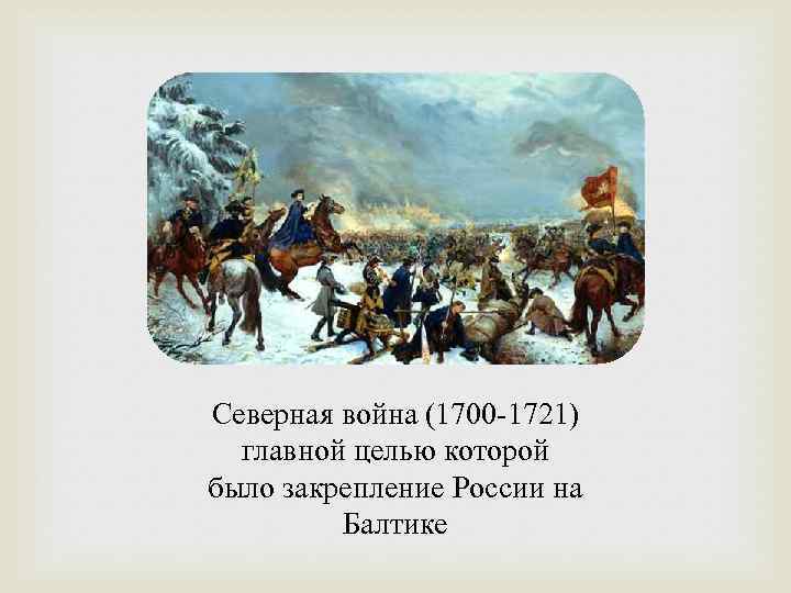 Северная война (1700 -1721) главной целью которой было закрепление России на Балтике 