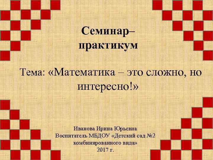 Семинар– практикум Тема: «Математика – это сложно, но интересно!» Иванова Ирина Юрьевна Воспитатель МБДОУ