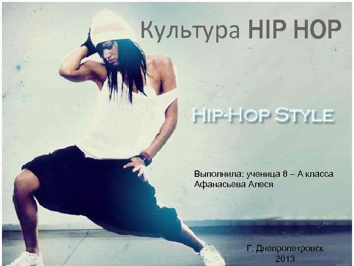 Культура HIP HOP Выполнила: ученица 8 – А класса Афанасьева Алеся Г. Днепропетровск 2013