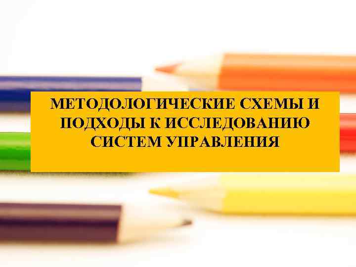 МЕТОДОЛОГИЧЕСКИЕ СХЕМЫ И ПОДХОДЫ К ИССЛЕДОВАНИЮ СИСТЕМ УПРАВЛЕНИЯ 