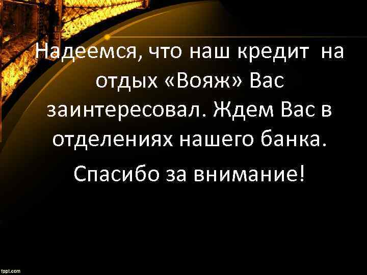 Надеемся, что наш кредит на отдых «Вояж» Вас заинтересовал. Ждем Вас в отделениях нашего