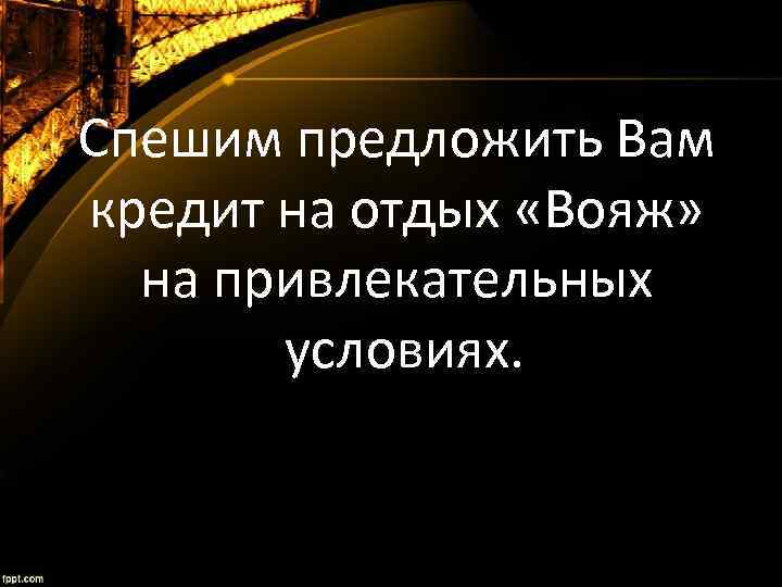 Спешим предложить Вам кредит на отдых «Вояж» на привлекательных условиях. 